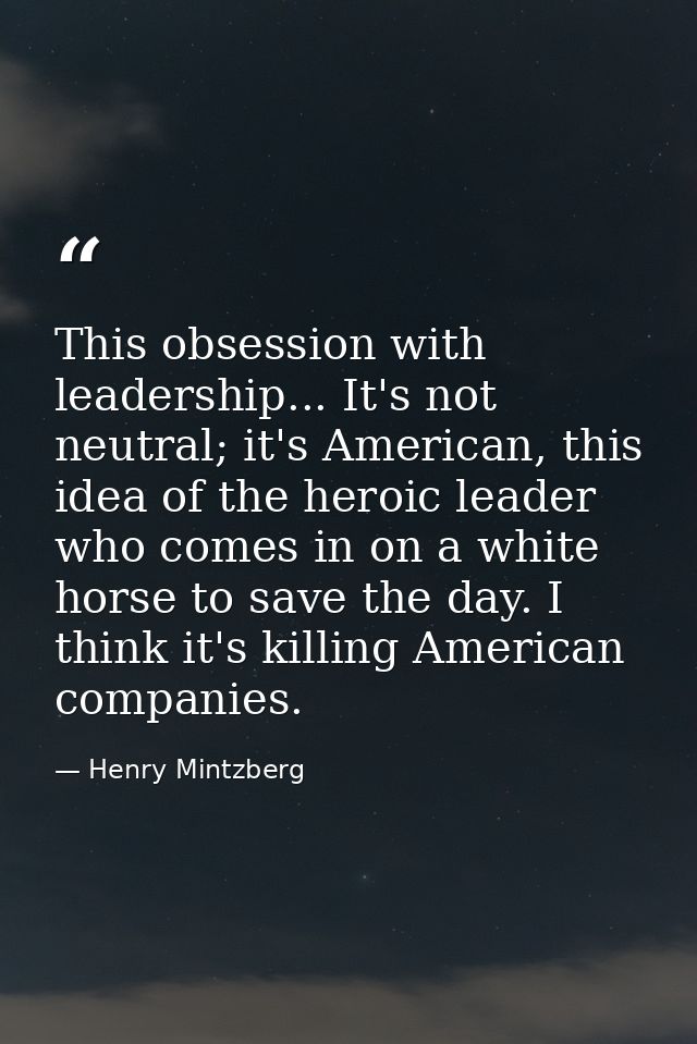 This obsession with leadership... It's not neutral; it's American, this idea of the heroic leader who comes in on a whit — Henry Mintzberg