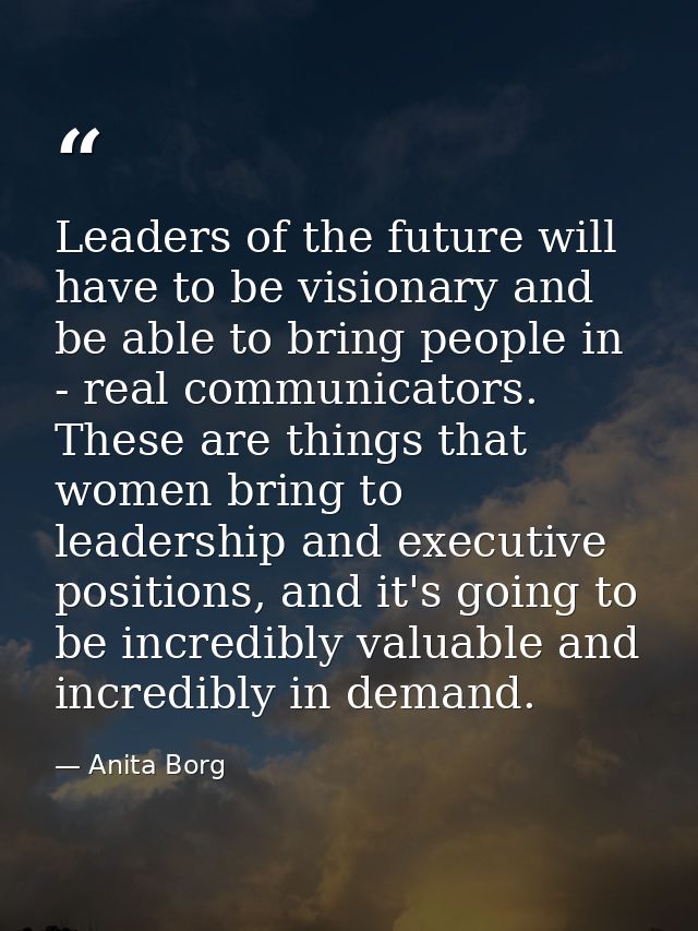 Leaders of the future will have to be visionary and be able to bring people in - real communicators. These are things th — Anita Borg