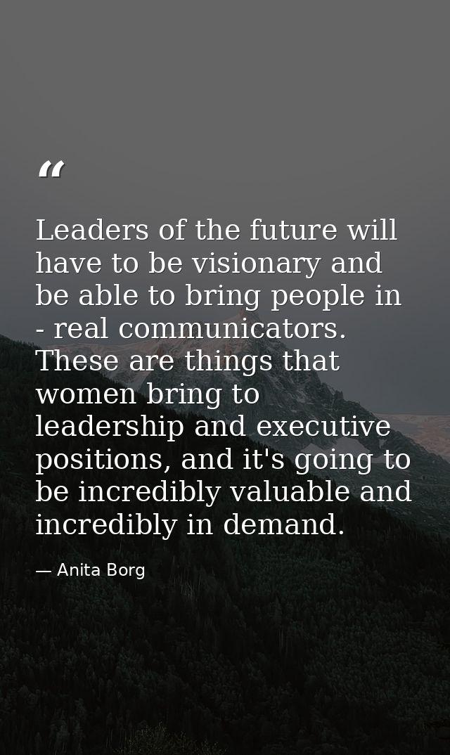 Leaders of the future will have to be visionary and be able to bring people in - real communicators. These are things th — Anita Borg