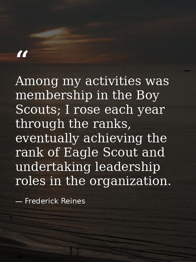 Among my activities was membership in the Boy Scouts; I rose each year through the ranks, eventually achieving the rank  — Frederick Reines