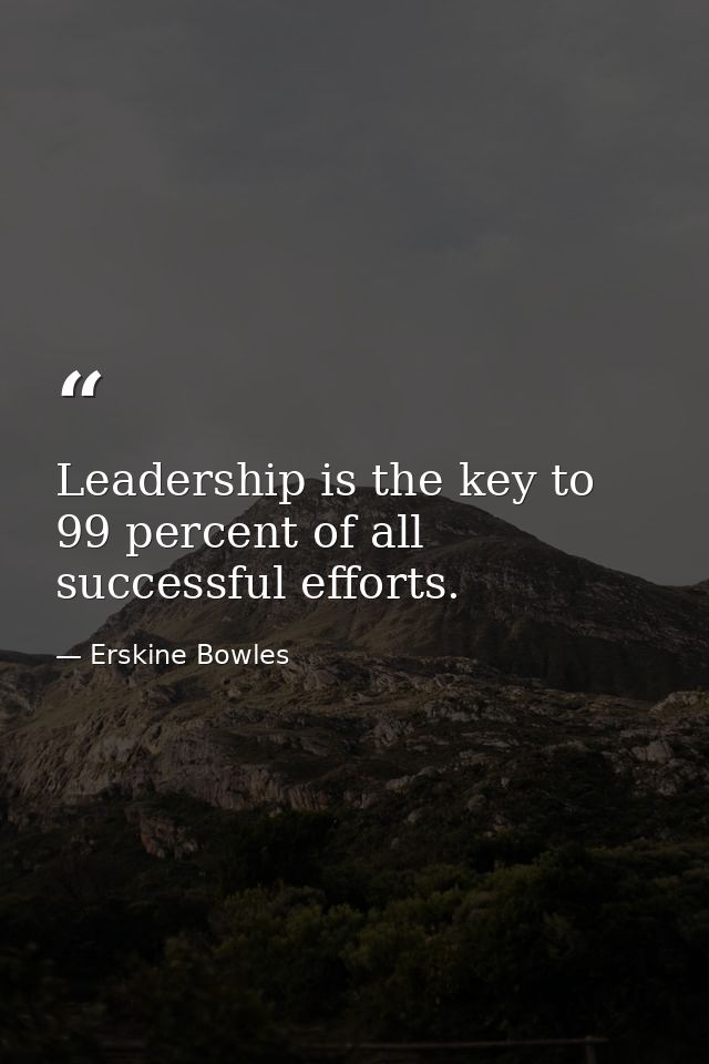 Leadership is the key to 99 percent of all successful efforts. — Erskine Bowles