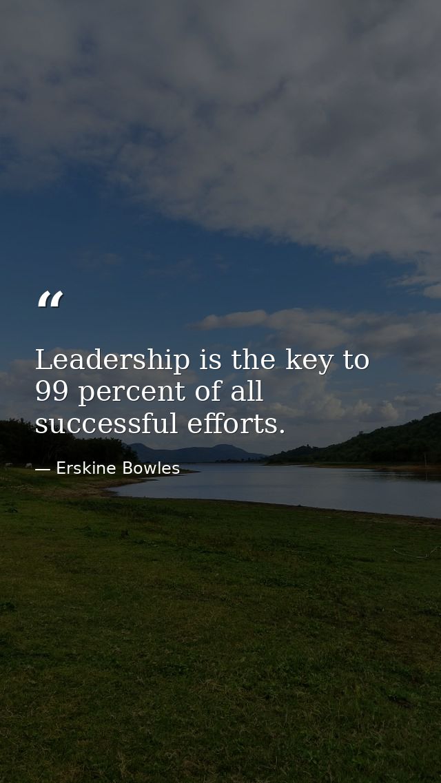 Leadership is the key to 99 percent of all successful efforts. — Erskine Bowles