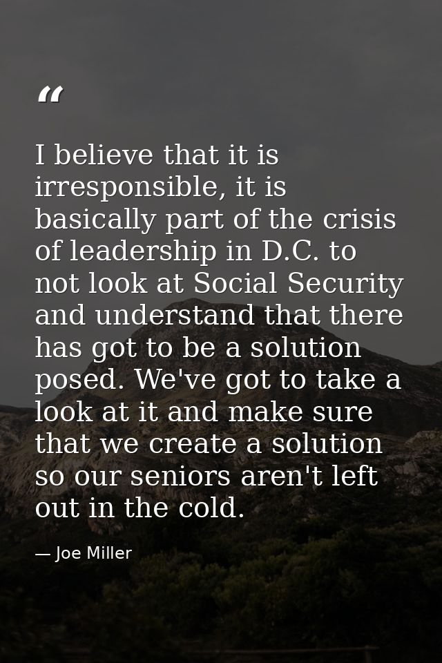 I believe that it is irresponsible, it is basically part of the crisis of leadership in D.C. to not look at Social Secur — Joe Miller