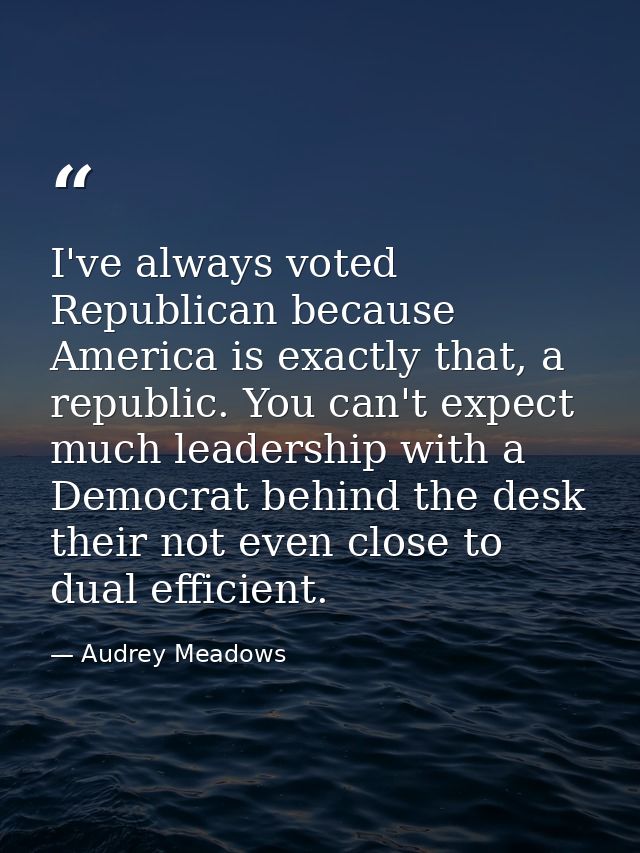 I've always voted Republican because America is exactly that, a republic. You can't expect much leadership with a Democr — Audrey Meadows