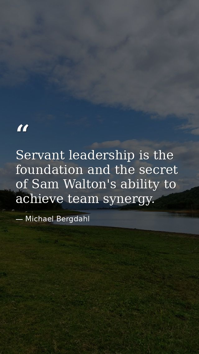 Servant leadership is the foundation and the secret of Sam Walton's ability to achieve team synergy. — Michael Bergdahl