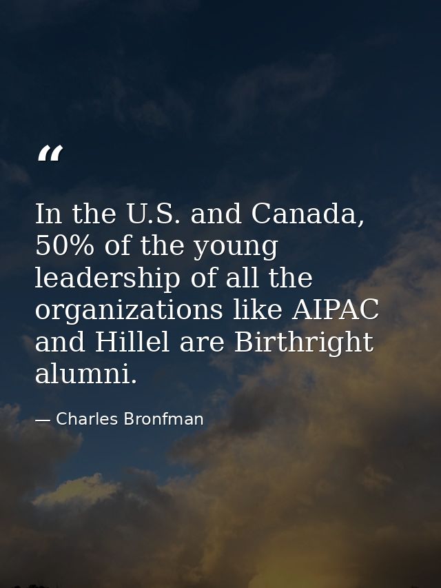 In the U.S. and Canada, 50% of the young leadership of all the organizations like AIPAC and Hillel are Birthright alumni — Charles Bronfman