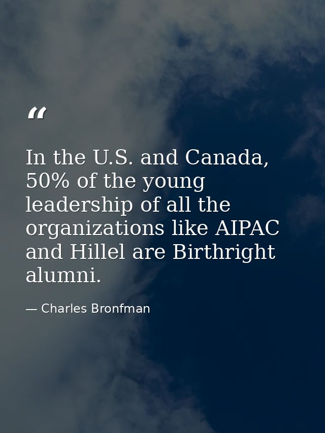 In the U.S. and Canada, 50% of the young leadership of all the organizations like AIPAC and Hillel are Birthright alumni — Charles Bronfman
