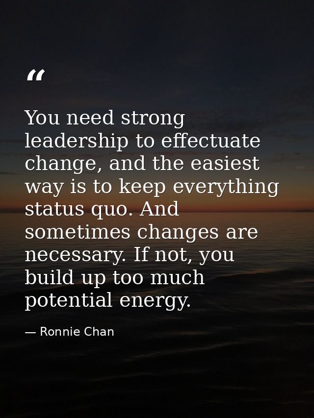 You need strong leadership to effectuate change, and the easiest way is to keep everything status quo. And sometimes cha — Ronnie Chan