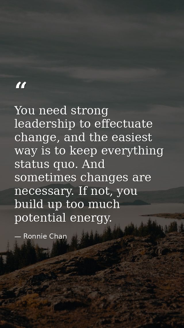 You need strong leadership to effectuate change, and the easiest way is to keep everything status quo. And sometimes cha — Ronnie Chan