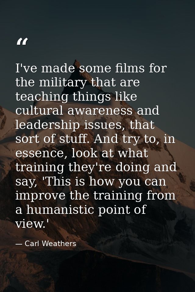 I've made some films for the military that are teaching things like cultural awareness and leadership issues, that sort  — Carl Weathers