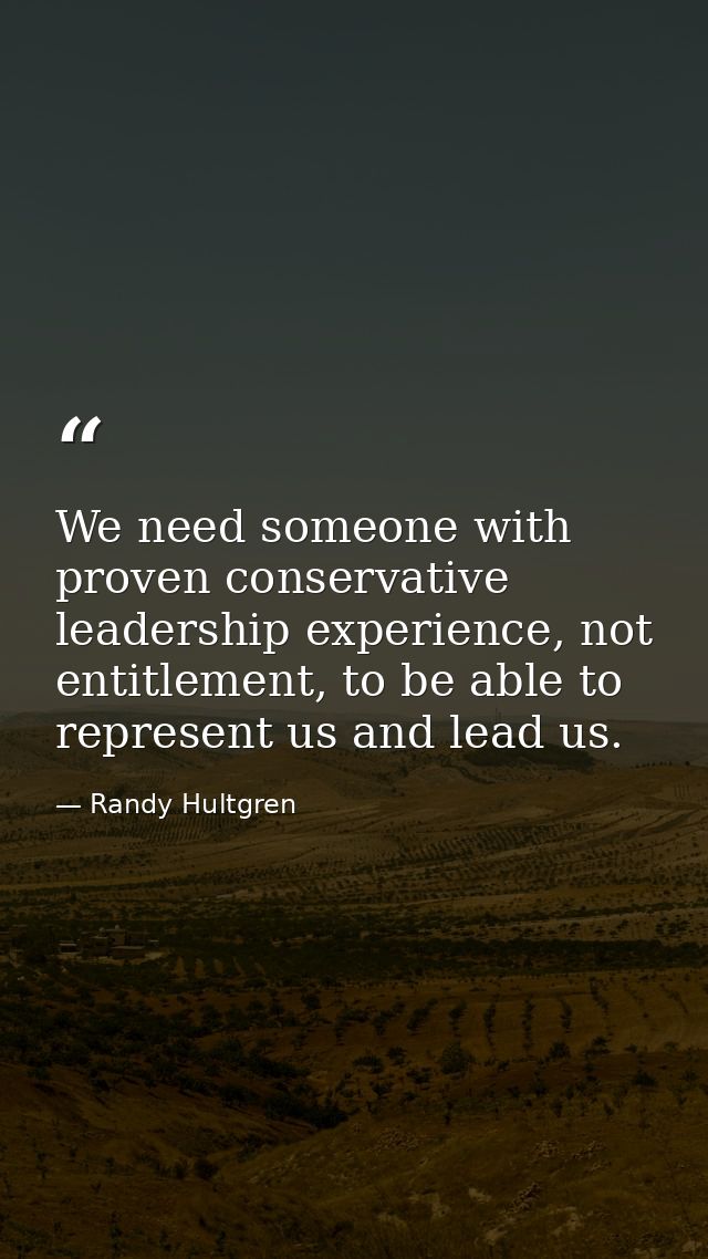 We need someone with proven conservative leadership experience, not entitlement, to be able to represent us and lead us. — Randy Hultgren