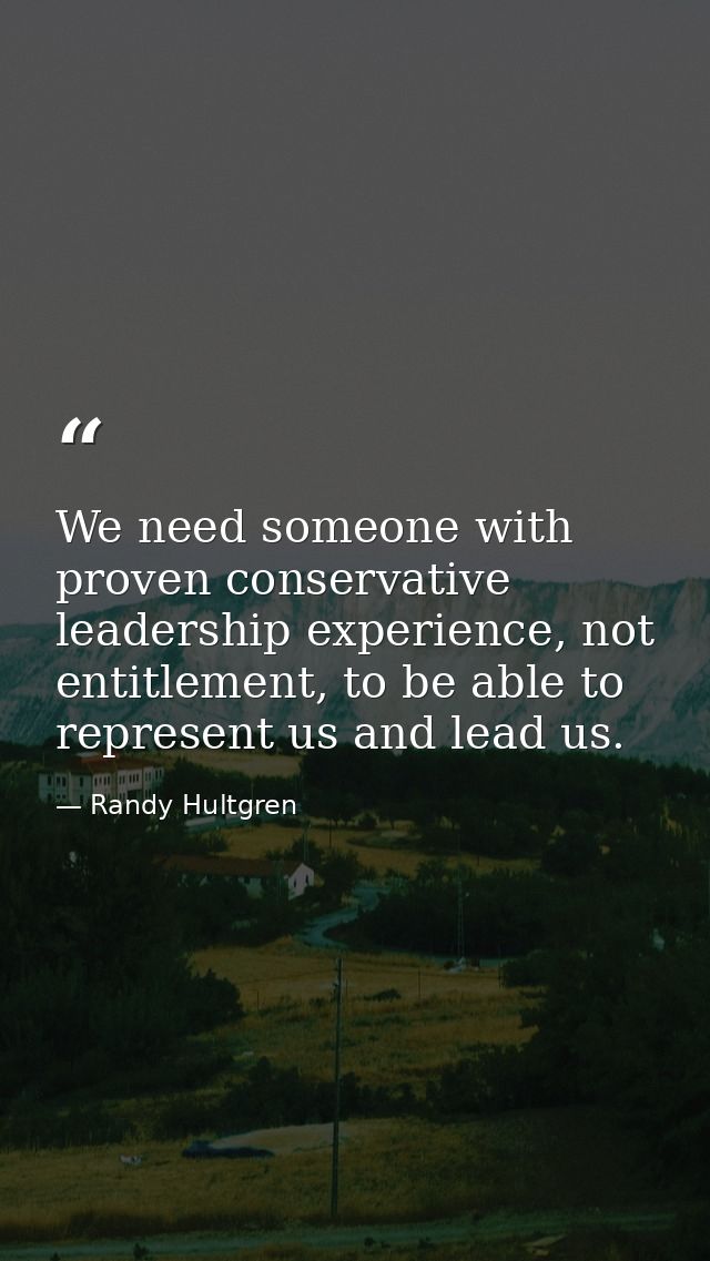 We need someone with proven conservative leadership experience, not entitlement, to be able to represent us and lead us. — Randy Hultgren