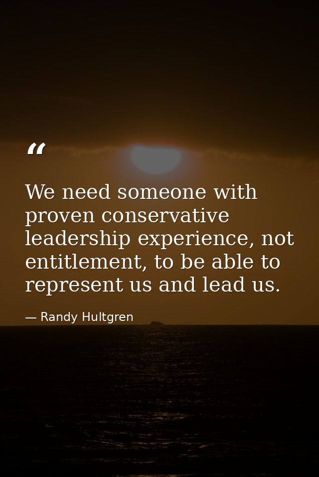 We need someone with proven conservative leadership experience, not entitlement, to be able to represent us and lead us. — Randy Hultgren