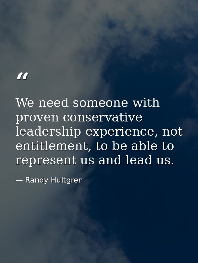We need someone with proven conservative leadership experience, not entitlement, to be able to represent us and lead us. — Randy Hultgren