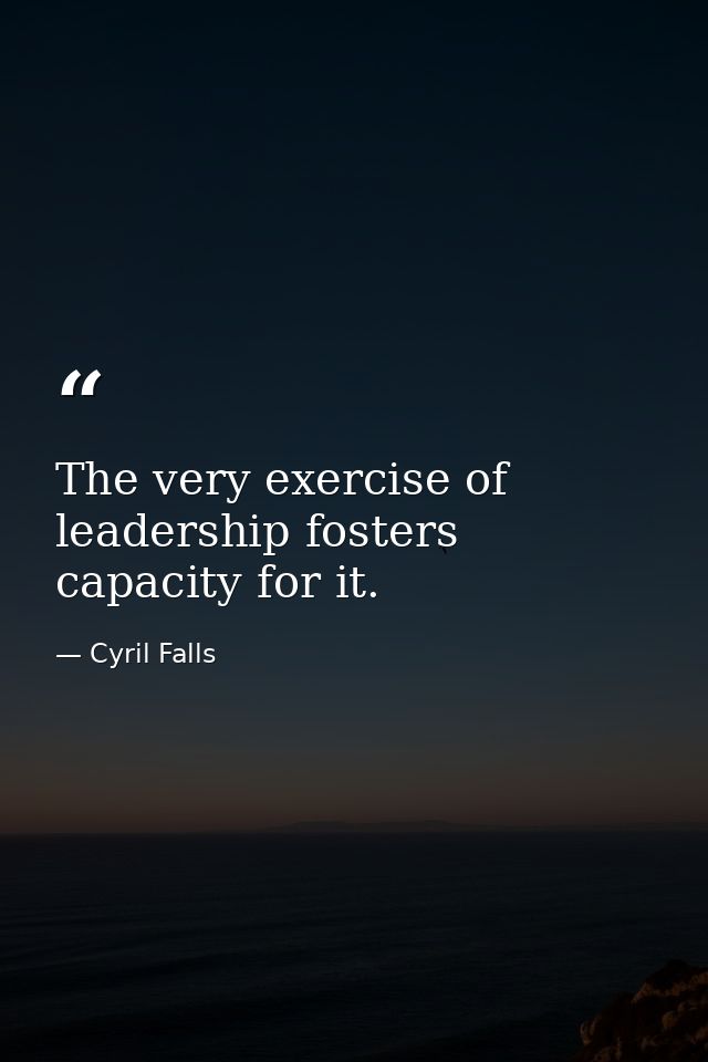 The very exercise of leadership fosters capacity for it. — Cyril Falls