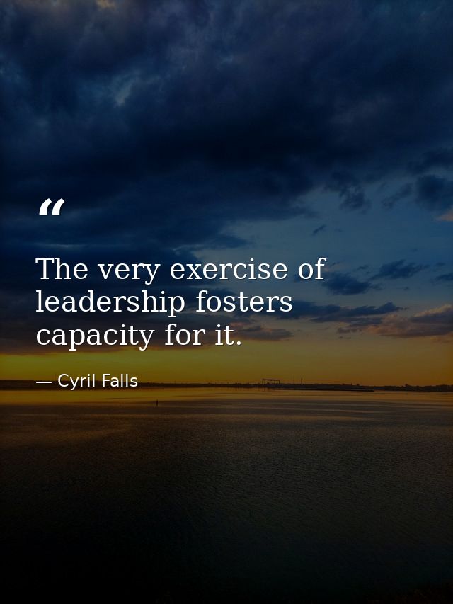 The very exercise of leadership fosters capacity for it. — Cyril Falls