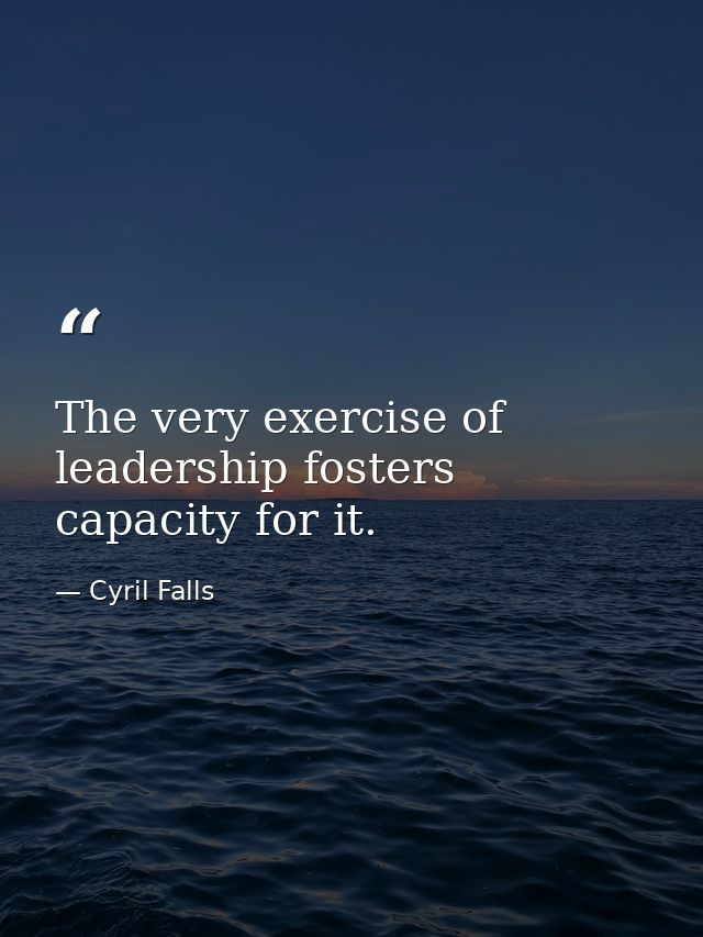 The very exercise of leadership fosters capacity for it. — Cyril Falls