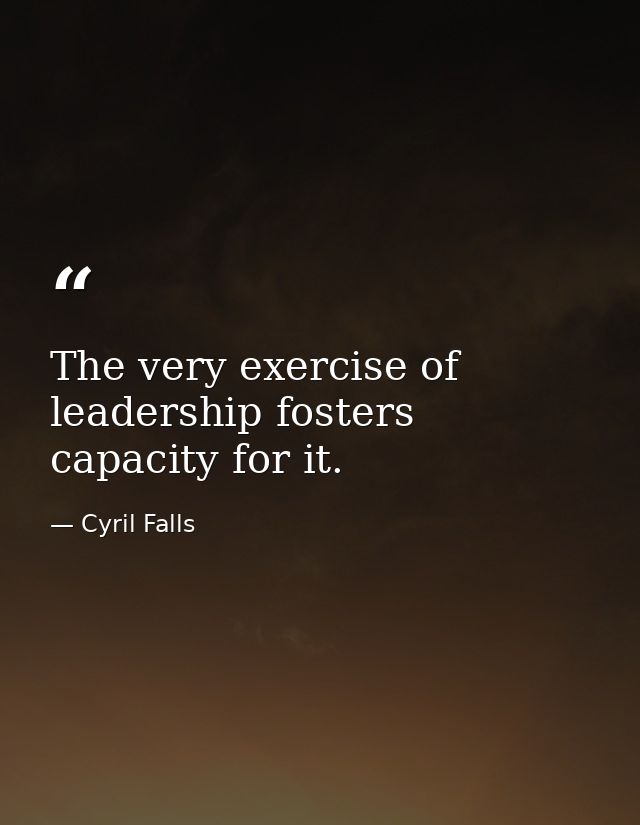 The very exercise of leadership fosters capacity for it. — Cyril Falls
