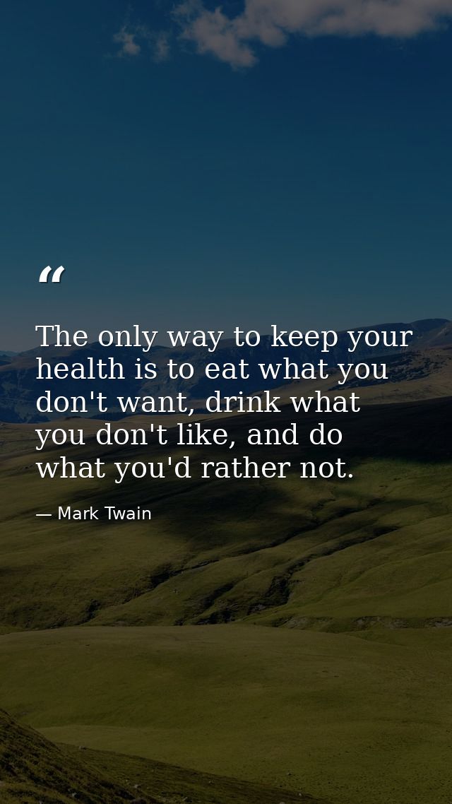 The only way to keep your health is to eat what you don't want, drink what you don't like, and do what you'd rather not. — Mark Twain