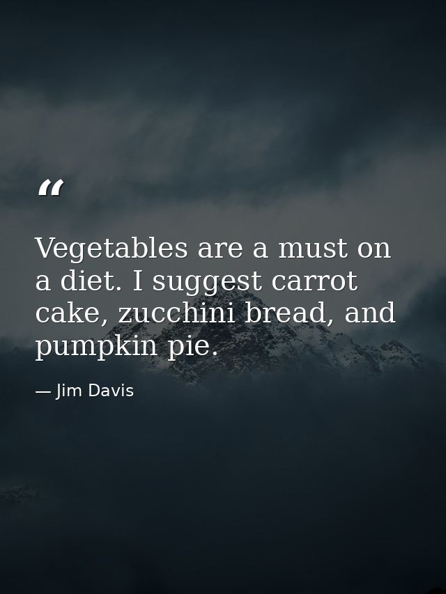 Vegetables are a must on a diet. I suggest carrot cake, zucchini bread, and pumpkin pie. — Jim Davis