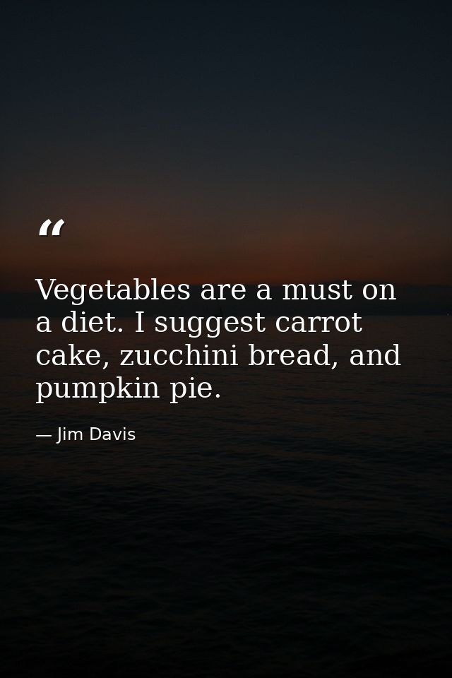 Vegetables are a must on a diet. I suggest carrot cake, zucchini bread, and pumpkin pie. — Jim Davis