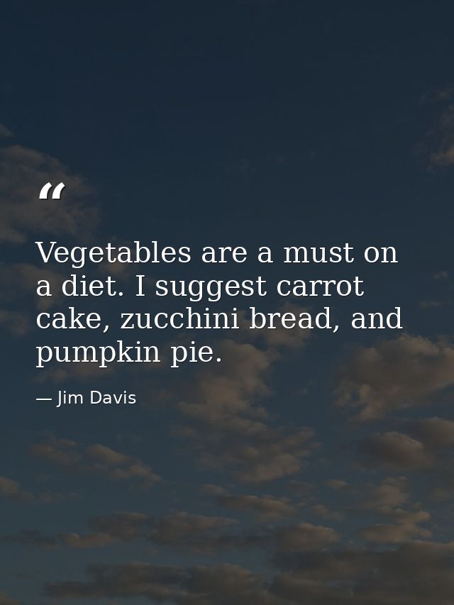 Vegetables are a must on a diet. I suggest carrot cake, zucchini bread, and pumpkin pie. — Jim Davis