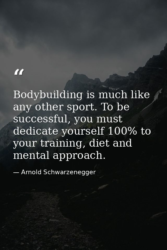 Bodybuilding is much like any other sport. To be successful, you must dedicate yourself 100% to your training, diet and  — Arnold Schwarzenegger