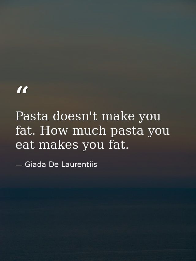 Pasta doesn't make you fat. How much pasta you eat makes you fat. — Giada De Laurentiis