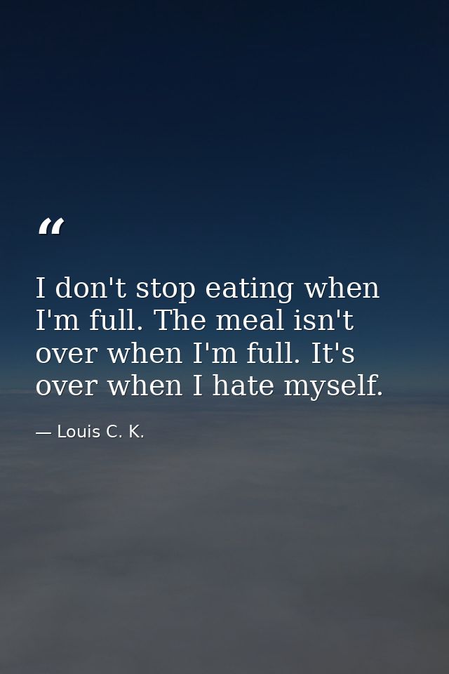 I don't stop eating when I'm full. The meal isn't over when I'm full. It's over when I hate myself. — Louis C. K.