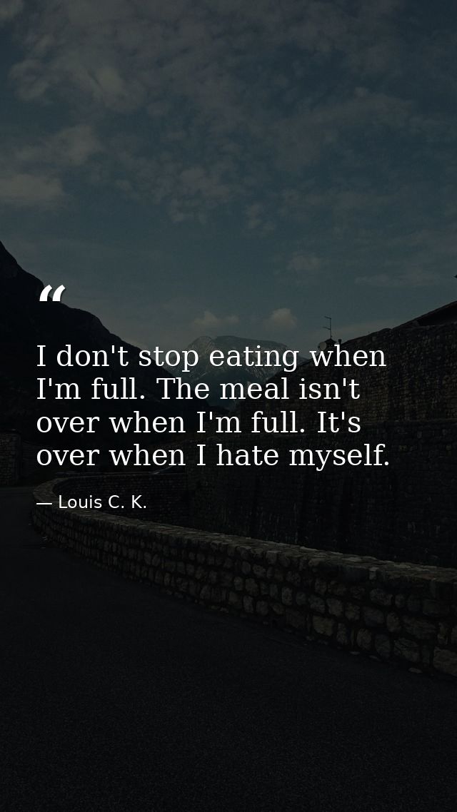 I don't stop eating when I'm full. The meal isn't over when I'm full. It's over when I hate myself. — Louis C. K.