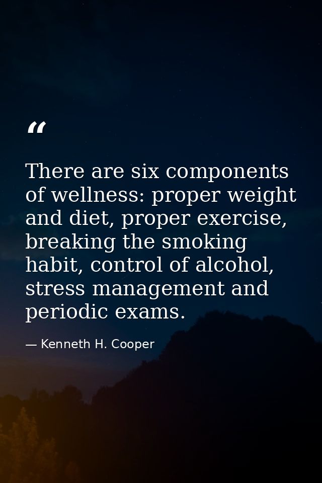 There are six components of wellness: proper weight and diet, proper exercise, breaking the smoking habit, control of al — Kenneth H. Cooper