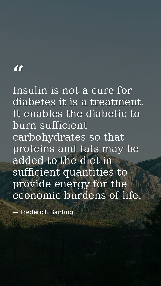 Insulin is not a cure for diabetes it is a treatment. It enables the diabetic to burn sufficient carbohydrates so that p — Frederick Banting