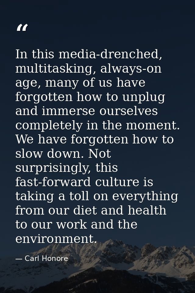 In this media-drenched, multitasking, always-on age, many of us have forgotten how to unplug and immerse ourselves compl — Carl Honore