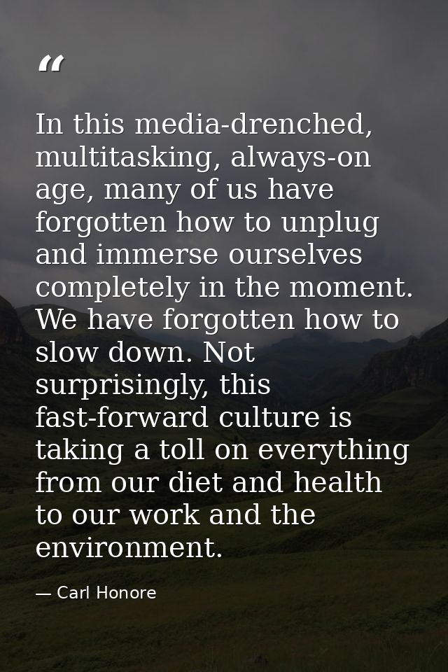 In this media-drenched, multitasking, always-on age, many of us have forgotten how to unplug and immerse ourselves compl — Carl Honore