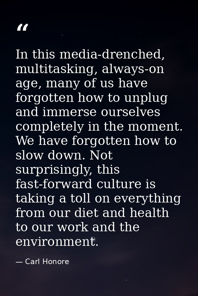 In this media-drenched, multitasking, always-on age, many of us have forgotten how to unplug and immerse ourselves compl — Carl Honore