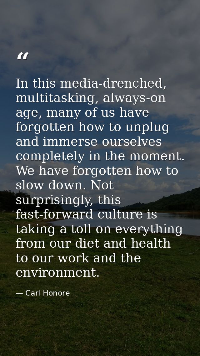 In this media-drenched, multitasking, always-on age, many of us have forgotten how to unplug and immerse ourselves compl — Carl Honore