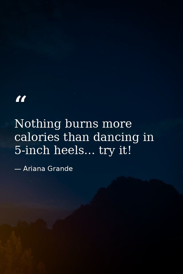 Nothing burns more calories than dancing in 5-inch heels... try it! — Ariana Grande