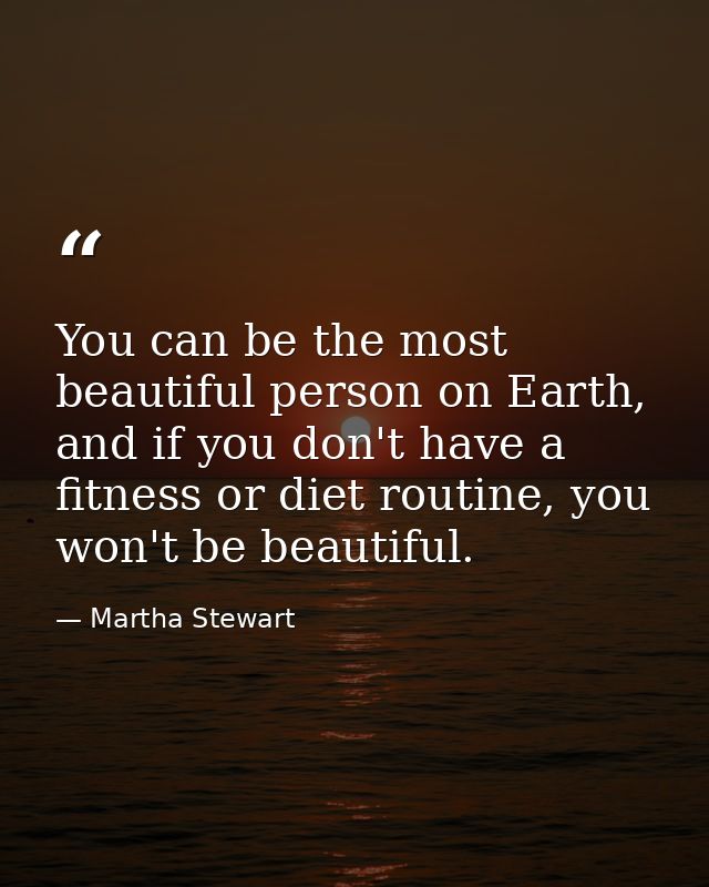 You can be the most beautiful person on Earth, and if you don't have a fitness or diet routine, you won't be beautiful. — Martha Stewart