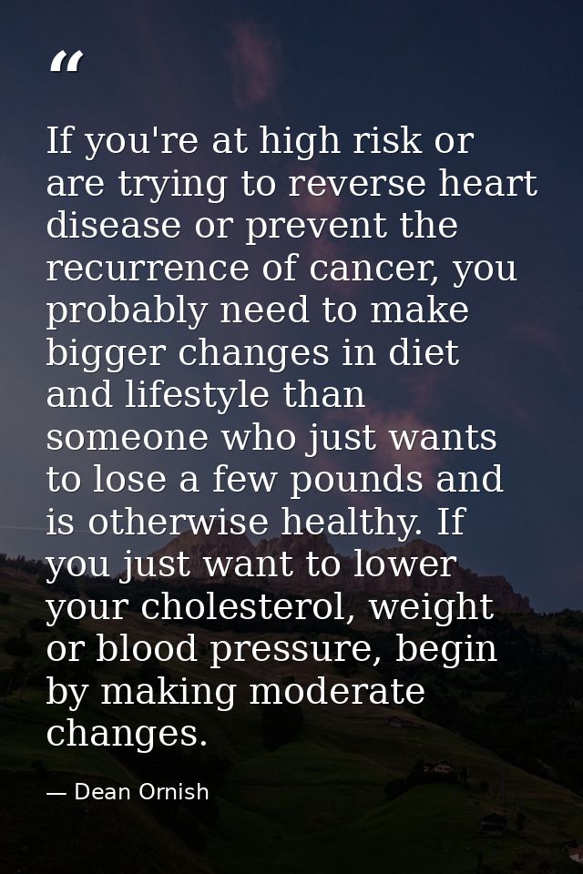 If you're at high risk or are trying to reverse heart disease or prevent the recurrence of cancer, you probably need to  — Dean Ornish