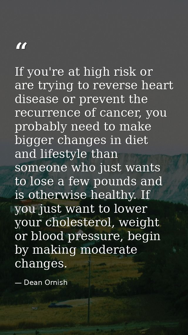 If you're at high risk or are trying to reverse heart disease or prevent the recurrence of cancer, you probably need to  — Dean Ornish