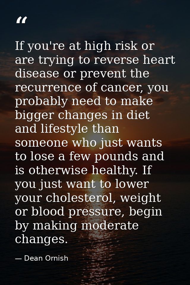 If you're at high risk or are trying to reverse heart disease or prevent the recurrence of cancer, you probably need to  — Dean Ornish
