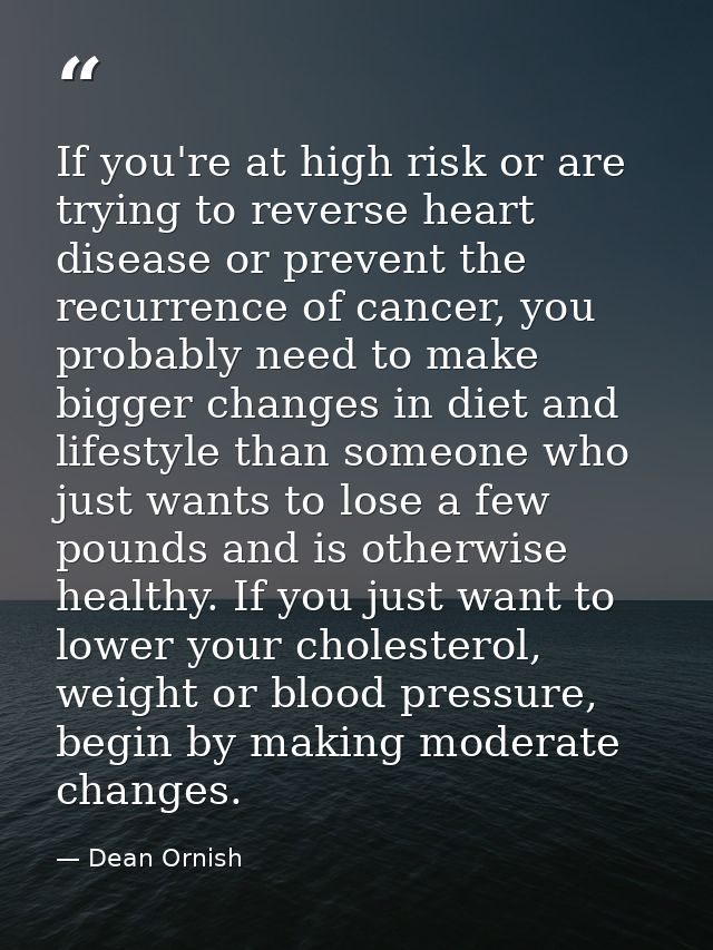 If you're at high risk or are trying to reverse heart disease or prevent the recurrence of cancer, you probably need to  — Dean Ornish