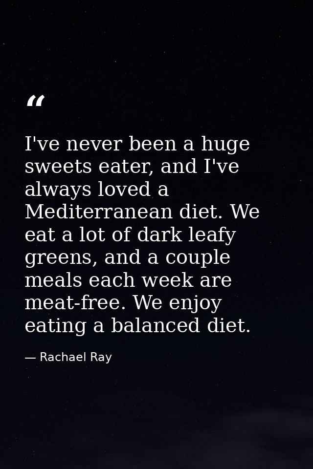 I've never been a huge sweets eater, and I've always loved a Mediterranean diet. We eat a lot of dark leafy greens, and  — Rachael Ray