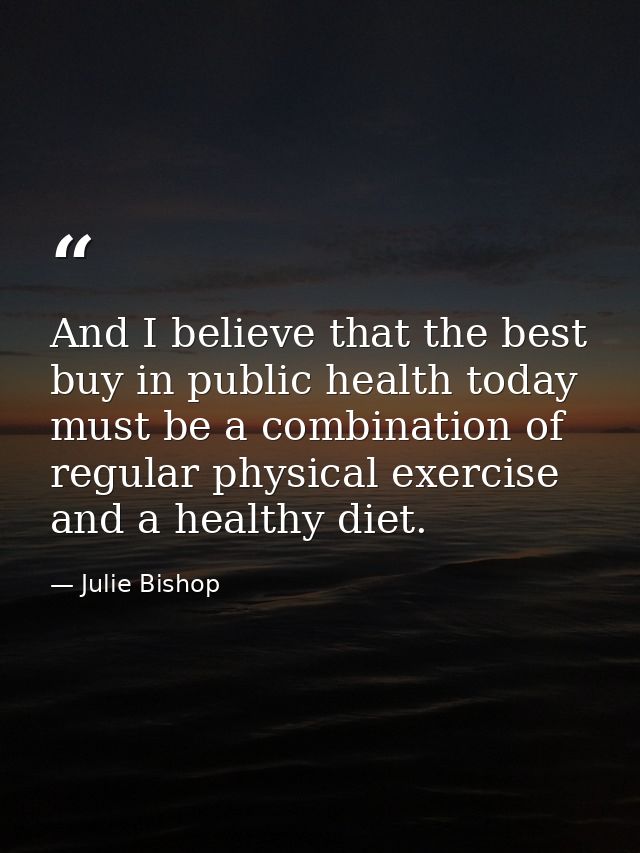And I believe that the best buy in public health today must be a combination of regular physical exercise and a healthy  — Julie Bishop