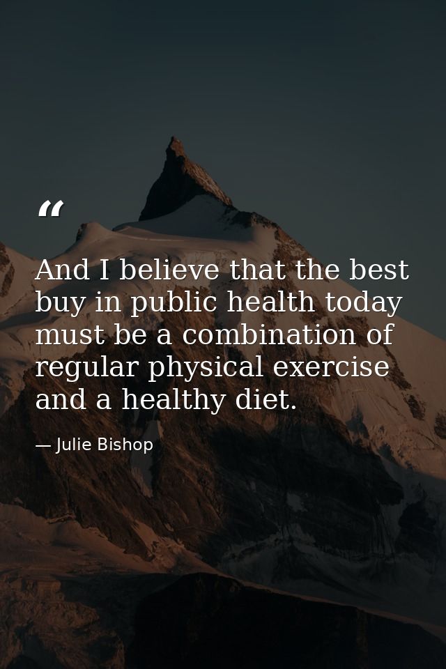 And I believe that the best buy in public health today must be a combination of regular physical exercise and a healthy  — Julie Bishop