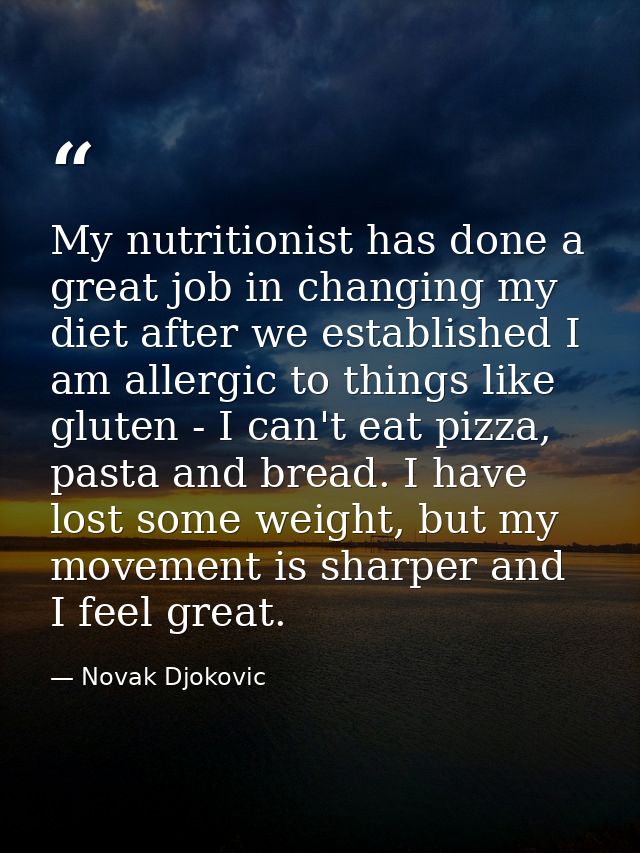 My nutritionist has done a great job in changing my diet after we established I am allergic to things like gluten - I ca — Novak Djokovic