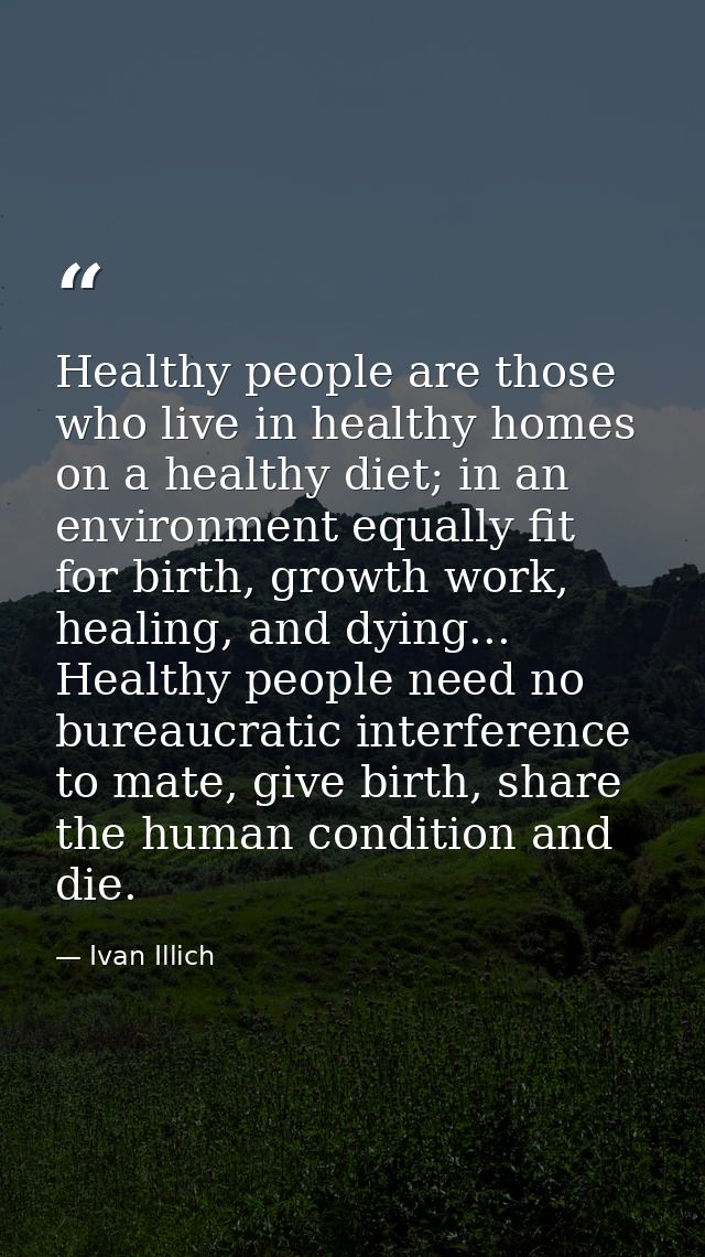 Healthy people are those who live in healthy homes on a healthy diet; in an environment equally fit for birth, growth wo — Ivan Illich