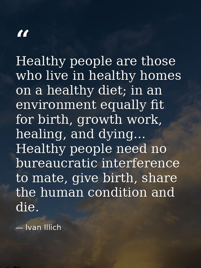 Healthy people are those who live in healthy homes on a healthy diet; in an environment equally fit for birth, growth wo — Ivan Illich
