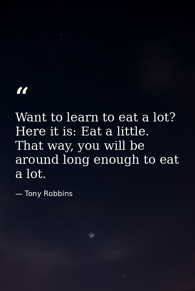 Want to learn to eat a lot? Here it is: Eat a little. That way, you will be around long enough to eat a lot. — Tony Robbins