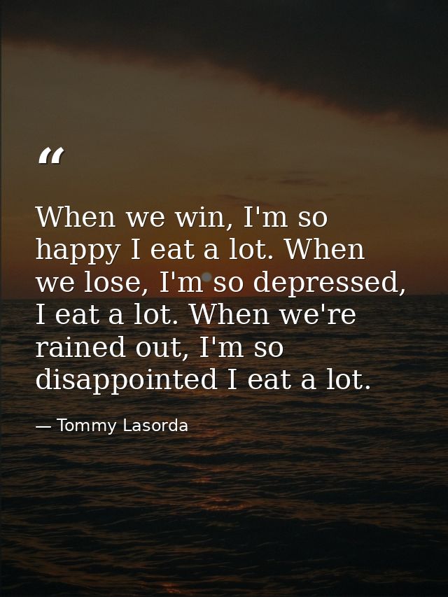 When we win, I'm so happy I eat a lot. When we lose, I'm so depressed, I eat a lot. When we're rained out, I'm so disapp — Tommy Lasorda